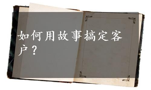 如何用故事搞定客户？