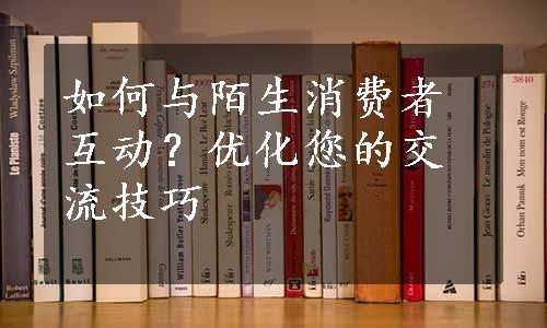 如何与陌生消费者互动？优化您的交流技巧