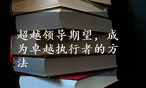 超越领导期望，成为卓越执行者的方法