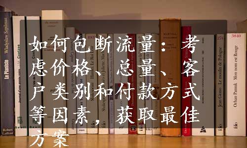 如何包断流量：考虑价格、总量、客户类别和付款方式等因素，获取最佳方案