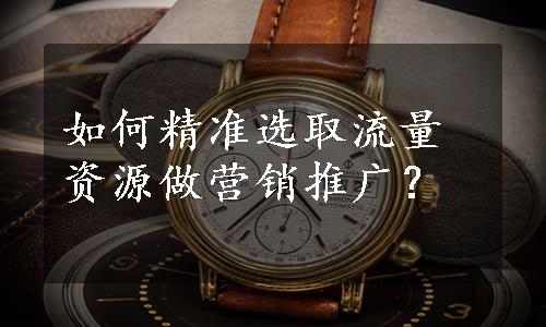 如何精准选取流量资源做营销推广？