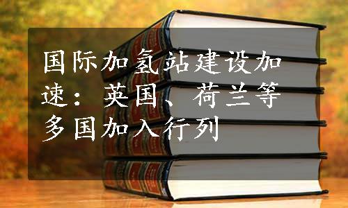 国际加氢站建设加速：英国、荷兰等多国加入行列