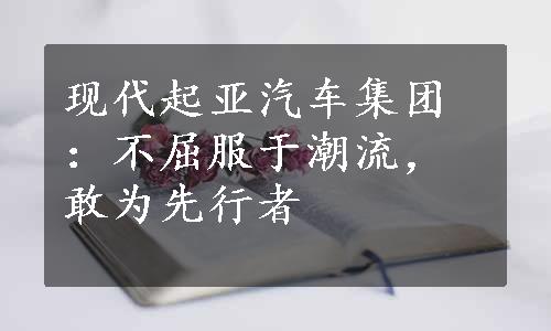 现代起亚汽车集团：不屈服于潮流，敢为先行者