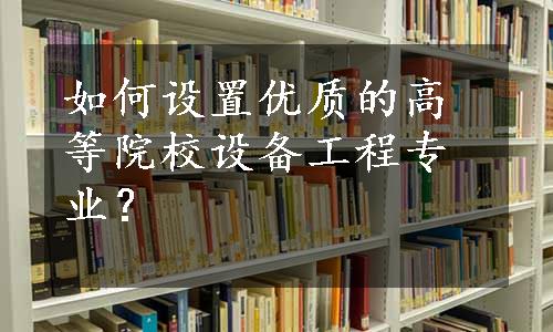 如何设置优质的高等院校设备工程专业？