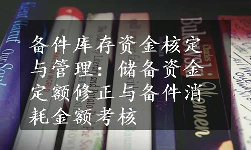 备件库存资金核定与管理：储备资金定额修正与备件消耗金额考核