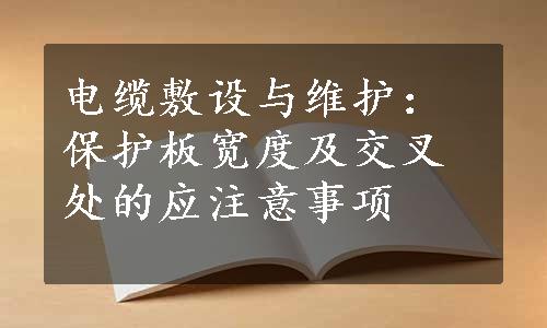 电缆敷设与维护：保护板宽度及交叉处的应注意事项