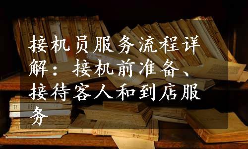 接机员服务流程详解：接机前准备、接待客人和到店服务