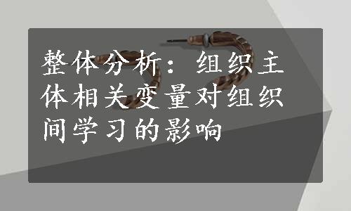 整体分析：组织主体相关变量对组织间学习的影响