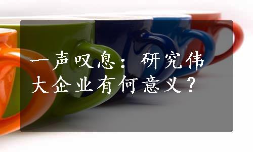 一声叹息：研究伟大企业有何意义？