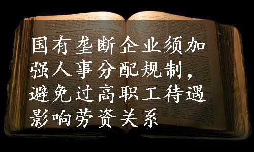 国有垄断企业须加强人事分配规制，避免过高职工待遇影响劳资关系