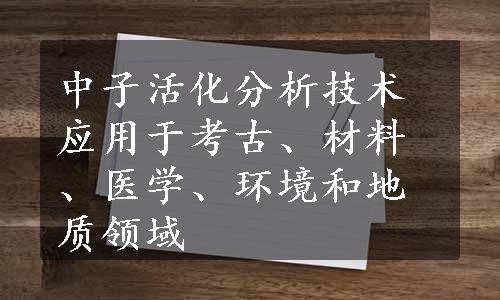 中子活化分析技术应用于考古、材料、医学、环境和地质领域