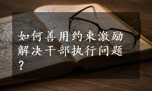 如何善用约束激励解决干部执行问题？