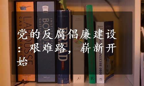 党的反腐倡廉建设：艰难路，崭新开始