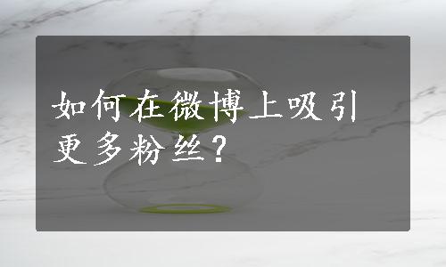 如何在微博上吸引更多粉丝？