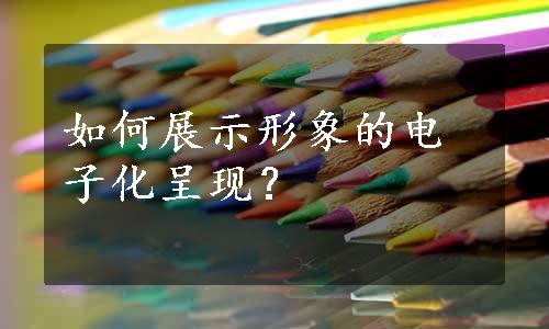 如何展示形象的电子化呈现？