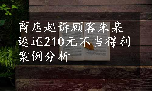 商店起诉顾客朱某返还210元不当得利案例分析