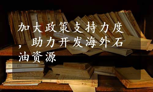 加大政策支持力度，助力开发海外石油资源