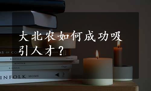 大北农如何成功吸引人才？