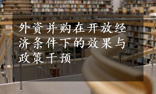 外资并购在开放经济条件下的效果与政策干预