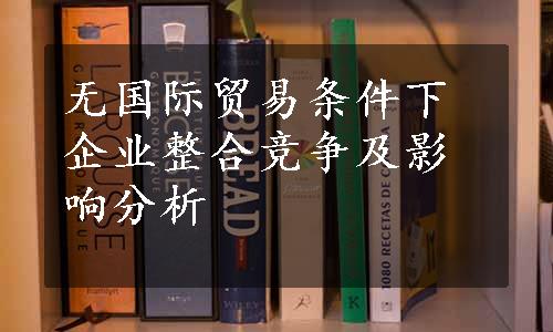 无国际贸易条件下企业整合竞争及影响分析