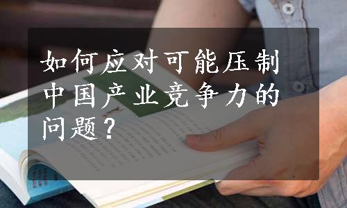 如何应对可能压制中国产业竞争力的问题？