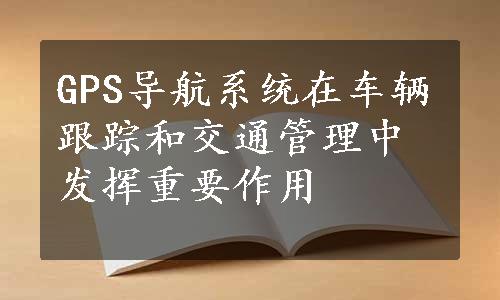 GPS导航系统在车辆跟踪和交通管理中发挥重要作用