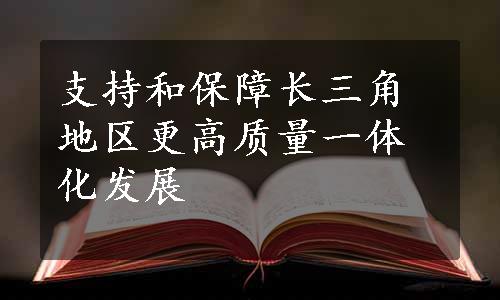 支持和保障长三角地区更高质量一体化发展