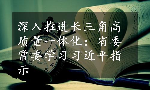 深入推进长三角高质量一体化：省委常委学习习近平指示