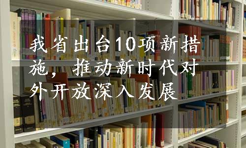 我省出台10项新措施，推动新时代对外开放深入发展