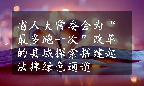 省人大常委会为“最多跑一次”改革的县域探索搭建起法律绿色通道