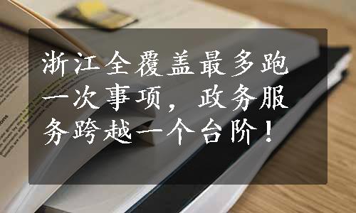 浙江全覆盖最多跑一次事项，政务服务跨越一个台阶！