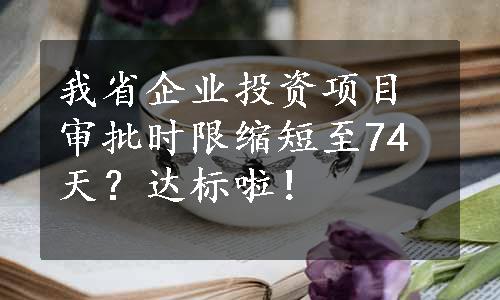 我省企业投资项目审批时限缩短至74天？达标啦！