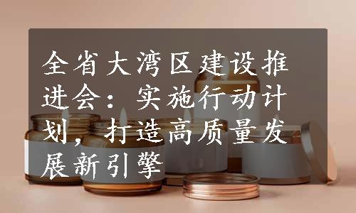 全省大湾区建设推进会：实施行动计划，打造高质量发展新引擎