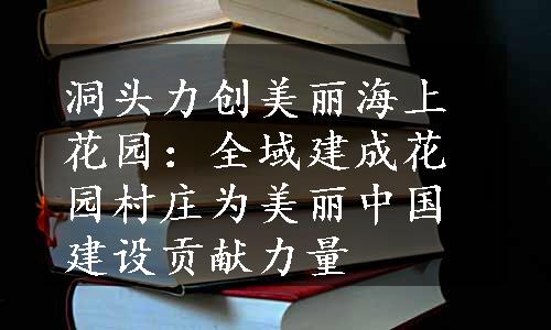 洞头力创美丽海上花园：全域建成花园村庄为美丽中国建设贡献力量