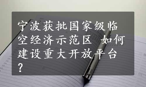 宁波获批国家级临空经济示范区 如何建设重大开放平台？