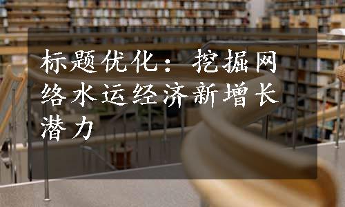 标题优化：挖掘网络水运经济新增长潜力