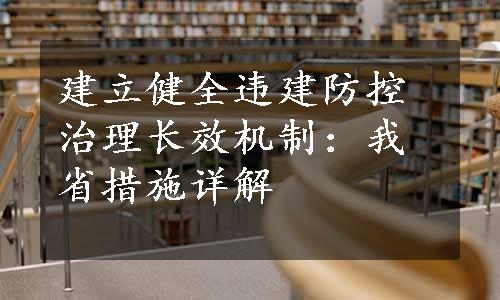 建立健全违建防控治理长效机制：我省措施详解