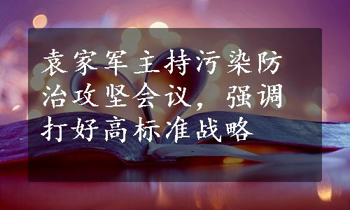 袁家军主持污染防治攻坚会议，强调打好高标准战略