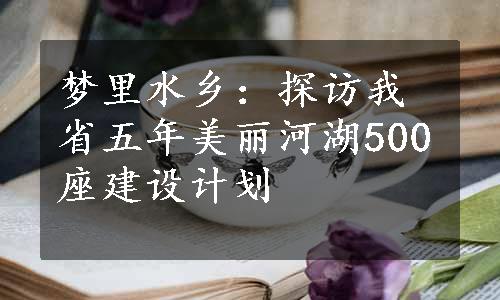 梦里水乡：探访我省五年美丽河湖500座建设计划