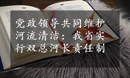 党政领导共同维护河流清洁：我省实行双总河长责任制