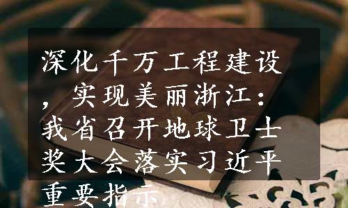 深化千万工程建设，实现美丽浙江：我省召开地球卫士奖大会落实习近平重要指示