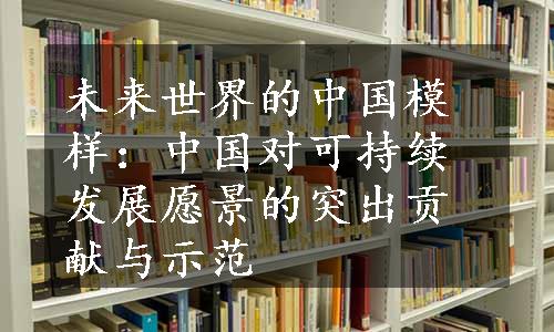 未来世界的中国模样：中国对可持续发展愿景的突出贡献与示范