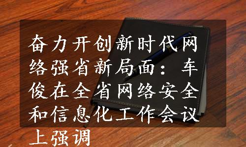 奋力开创新时代网络强省新局面：车俊在全省网络安全和信息化工作会议上强调