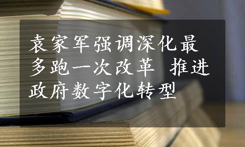 袁家军强调深化最多跑一次改革 推进政府数字化转型