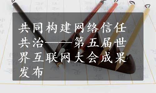 共同构建网络信任共治——第五届世界互联网大会成果发布