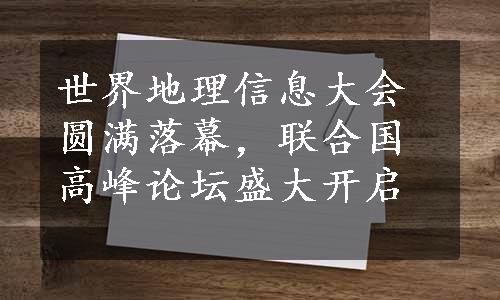 世界地理信息大会圆满落幕，联合国高峰论坛盛大开启