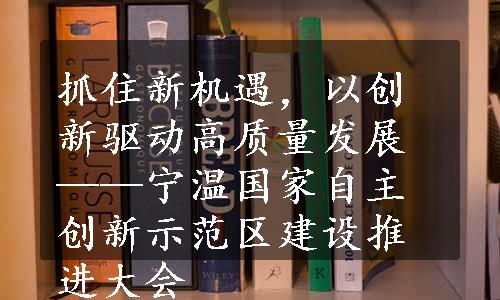 抓住新机遇，以创新驱动高质量发展——宁温国家自主创新示范区建设推进大会