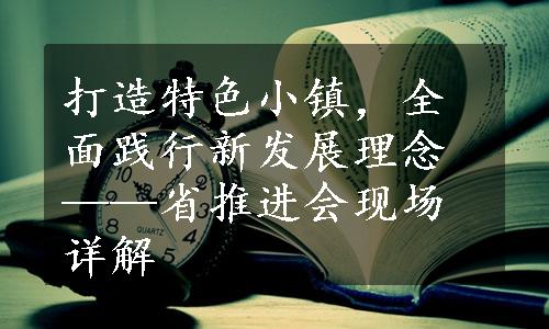 打造特色小镇，全面践行新发展理念——省推进会现场详解