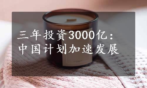 三年投资3000亿：中国计划加速发展