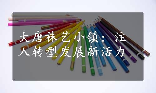 大唐袜艺小镇：注入转型发展新活力